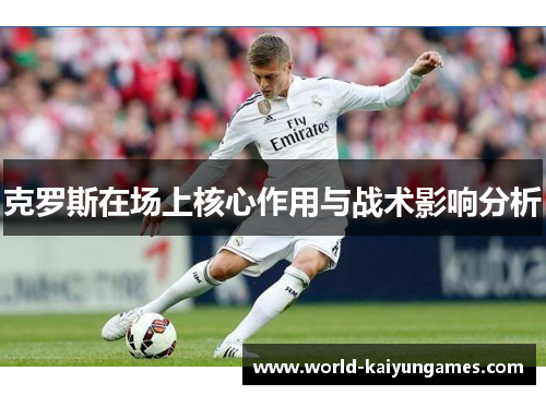 克罗斯在场上核心作用与战术影响分析