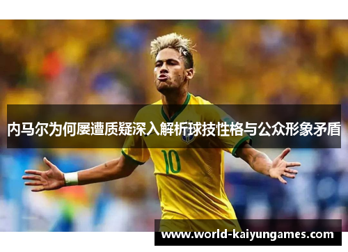 内马尔为何屡遭质疑深入解析球技性格与公众形象矛盾