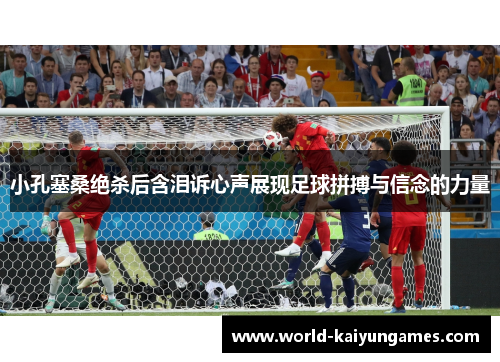 小孔塞桑绝杀后含泪诉心声展现足球拼搏与信念的力量