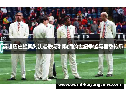英超历史经典对决曼联与利物浦的世纪争锋与宿敌传承 英超历史经典对决曼联与利物浦的世纪争锋与宿敌传承