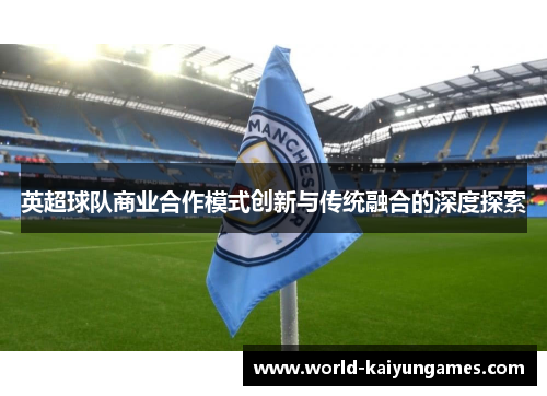 英超球队商业合作模式创新与传统融合的深度探索