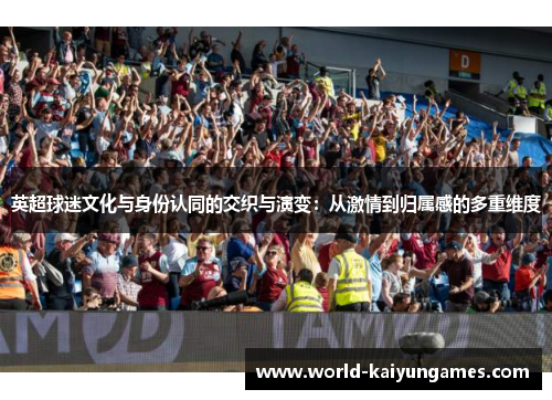 英超球迷文化与身份认同的交织与演变:从激情到归属感的多重维度 英超球迷文化与身份认同的交织与演变:从激情到归属感的多重维度
