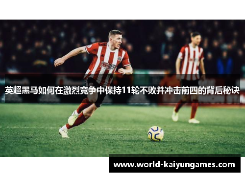 英超黑马如何在激烈竞争中保持11轮不败并冲击前四的背后秘诀