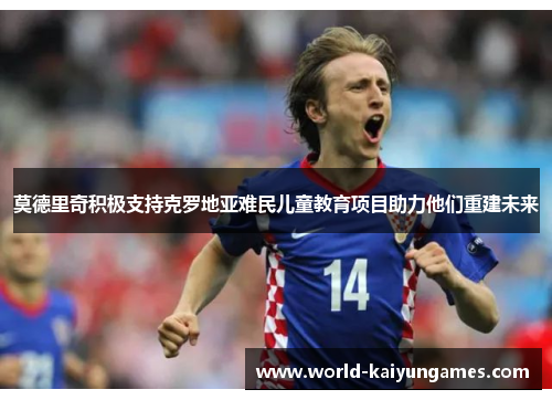 莫德里奇积极支持克罗地亚难民儿童教育项目助力他们重建未来