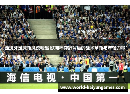 西班牙足球新风貌崛起 欧洲杯夺冠背后的战术革新与年轻力量