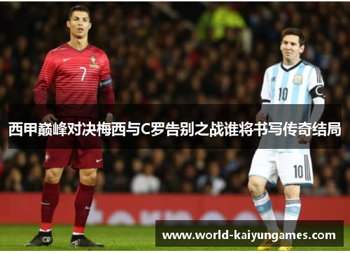 西甲巅峰对决梅西与C罗告别之战谁将书写传奇结局