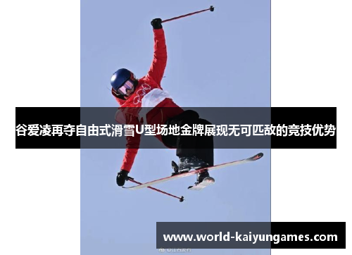 谷爱凌再夺自由式滑雪U型场地金牌展现无可匹敌的竞技优势