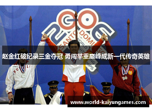 赵金红破纪录三金夺冠 勇闯举重巅峰成新一代传奇英雄 赵金红破纪录三金夺冠 勇闯举重巅峰成新一代传奇英雄
