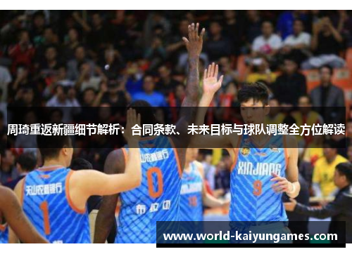 周琦重返新疆细节解析：合同条款、未来目标与球队调整全方位解读