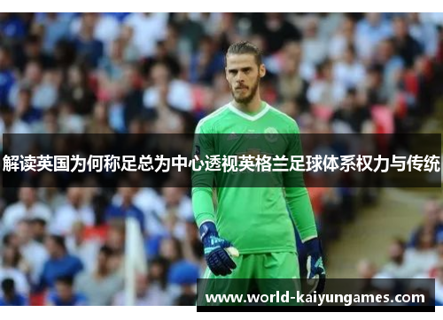 解读英国为何称足总为中心透视英格兰足球体系权力与传统