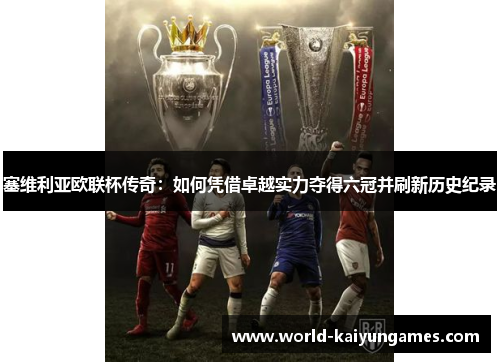 塞维利亚欧联杯传奇:如何凭借卓越实力夺得六冠并刷新历史纪录 塞维利亚欧联杯传奇:如何凭借卓越实力夺得六冠并刷新历史纪录