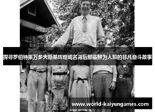 探寻罗伯特莱万多夫斯基辉煌成名背后那些鲜为人知的非凡奋斗故事