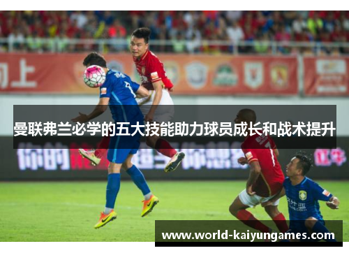 曼联弗兰必学的五大技能助力球员成长和战术提升