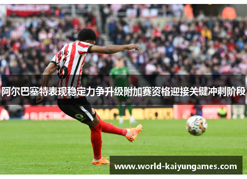 阿尔巴塞特表现稳定力争升级附加赛资格迎接关键冲刺阶段
