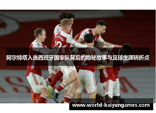 阿尔特塔入选西班牙国家队背后的隐秘故事与足球生涯转折点 阿尔特塔入选西班牙国家队背后的隐秘故事与足球生涯转折点