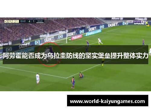 阿劳霍能否成为乌拉圭防线的坚实堡垒提升整体实力