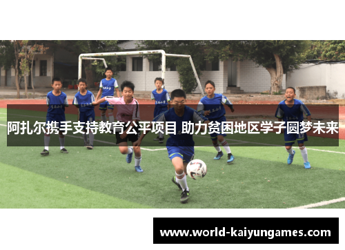 阿扎尔携手支持教育公平项目 助力贫困地区学子圆梦未来