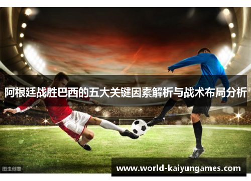 阿根廷战胜巴西的五大关键因素解析与战术布局分析