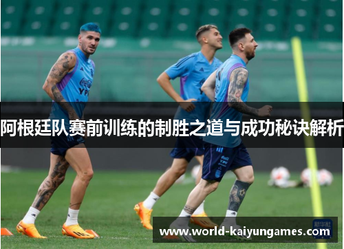 阿根廷队赛前训练的制胜之道与成功秘诀解析