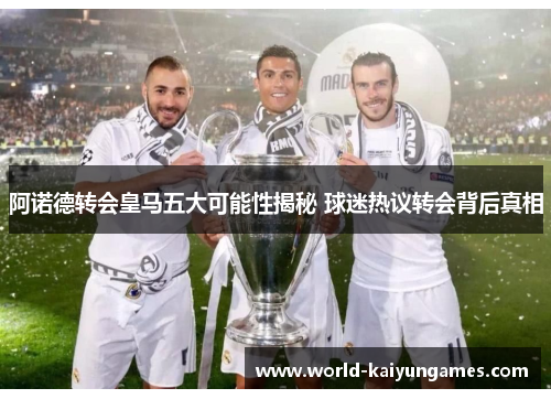 阿诺德转会皇马五大可能性揭秘 球迷热议转会背后真相