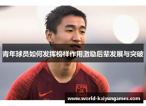 青年球员如何发挥榜样作用激励后辈发展与突破 青年球员如何发挥榜样作用激励后辈发展与突破