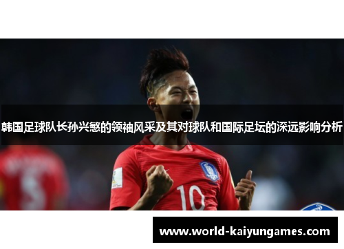 韩国足球队长孙兴慜的领袖风采及其对球队和国际足坛的深远影响分析